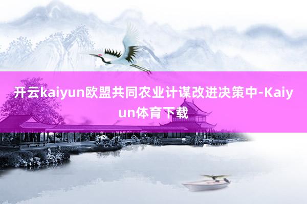 开云kaiyun欧盟共同农业计谋改进决策中-Kaiyun体育下载
