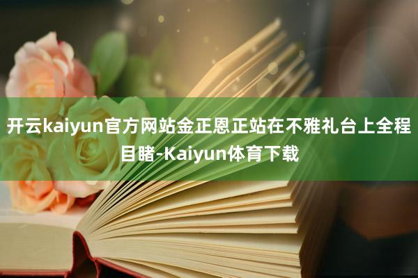 开云kaiyun官方网站金正恩正站在不雅礼台上全程目睹-Kaiyun体育下载