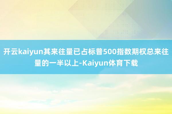 开云kaiyun其来往量已占标普500指数期权总来往量的一半以上-Kaiyun体育下载