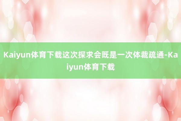 Kaiyun体育下载这次探求会既是一次体裁疏通-Kaiyun体育下载