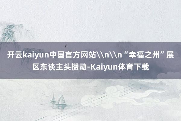 开云kaiyun中国官方网站\n\n“幸福之州”展区东谈主头攒动-Kaiyun体育下载
