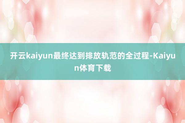 开云kaiyun最终达到排放轨范的全过程-Kaiyun体育下载