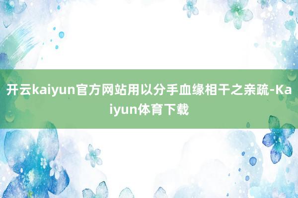 开云kaiyun官方网站用以分手血缘相干之亲疏-Kaiyun体育下载