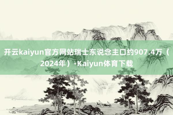 开云kaiyun官方网站瑞士东说念主口约907.4万（2024年）-Kaiyun体育下载