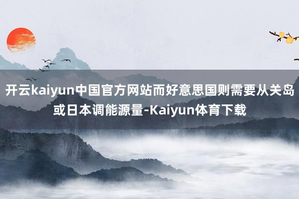 开云kaiyun中国官方网站而好意思国则需要从关岛或日本调能源量-Kaiyun体育下载