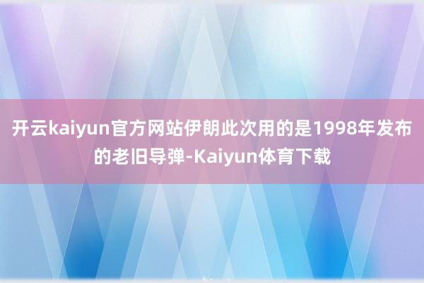 开云kaiyun官方网站伊朗此次用的是1998年发布的老旧导弹-Kaiyun体育下载
