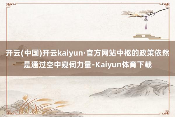 开云(中国)开云kaiyun·官方网站中枢的政策依然是通过空中窥伺力量-Kaiyun体育下载