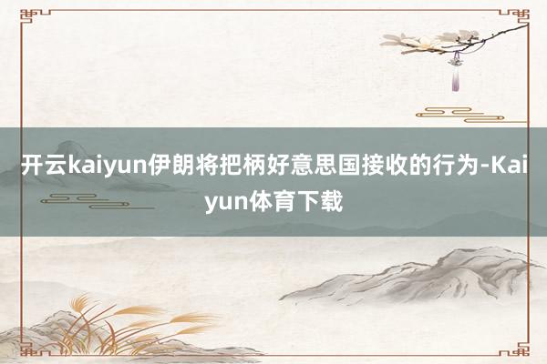 开云kaiyun伊朗将把柄好意思国接收的行为-Kaiyun体育下载