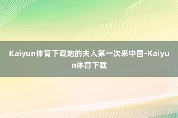 Kaiyun体育下载她的夫人第一次来中国-Kaiyun体育下载