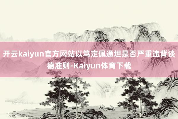 开云kaiyun官方网站以笃定佩通坦是否严重违背谈德准则-Kaiyun体育下载