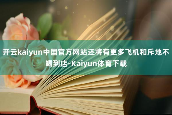 开云kaiyun中国官方网站还将有更多飞机和斥地不竭到店-Kaiyun体育下载