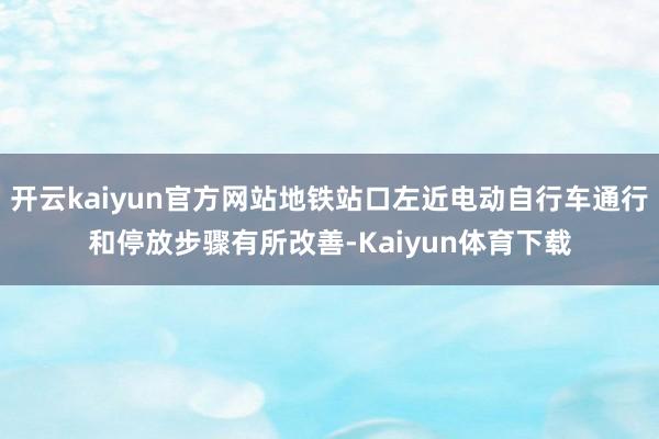 开云kaiyun官方网站地铁站口左近电动自行车通行和停放步骤有所改善-Kaiyun体育下载