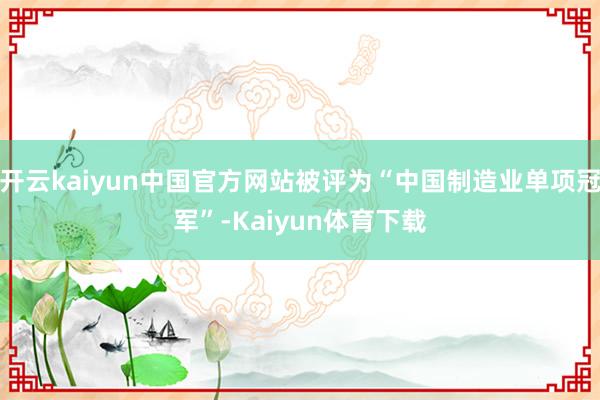 开云kaiyun中国官方网站被评为“中国制造业单项冠军”-Kaiyun体育下载