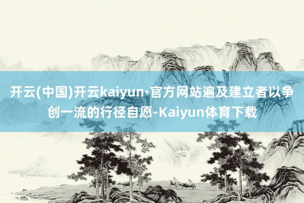 开云(中国)开云kaiyun·官方网站遍及建立者以争创一流的行径自愿-Kaiyun体育下载
