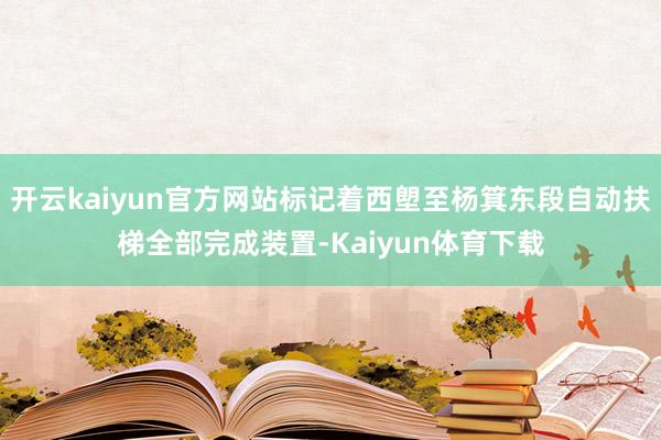 开云kaiyun官方网站标记着西塱至杨箕东段自动扶梯全部完成装置-Kaiyun体育下载