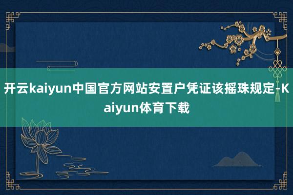 开云kaiyun中国官方网站安置户凭证该摇珠规定-Kaiyun体育下载