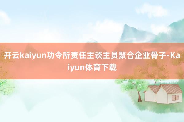 开云kaiyun功令所责任主谈主员聚合企业骨子-Kaiyun体育下载