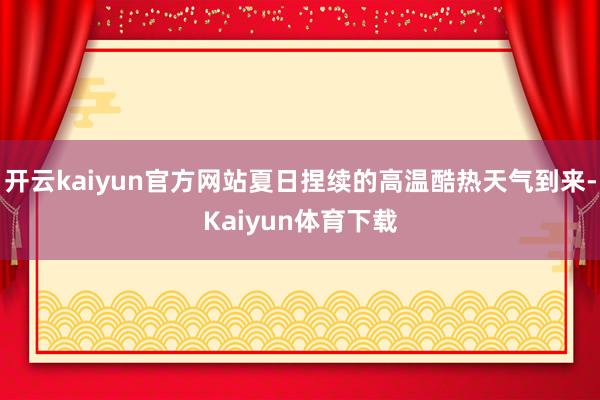 开云kaiyun官方网站夏日捏续的高温酷热天气到来-Kaiyun体育下载
