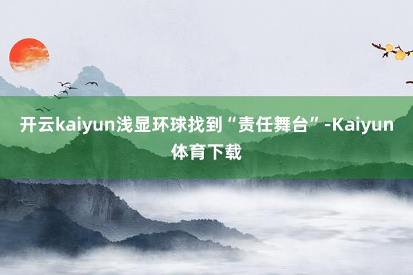 开云kaiyun浅显环球找到“责任舞台”-Kaiyun体育下载