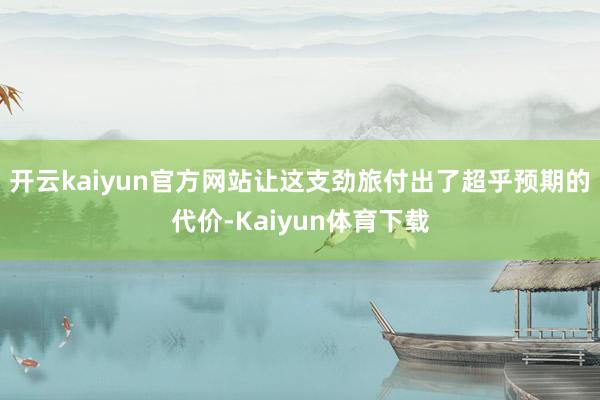 开云kaiyun官方网站让这支劲旅付出了超乎预期的代价-Kaiyun体育下载