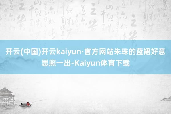 开云(中国)开云kaiyun·官方网站朱珠的蓝裙好意思照一出-Kaiyun体育下载