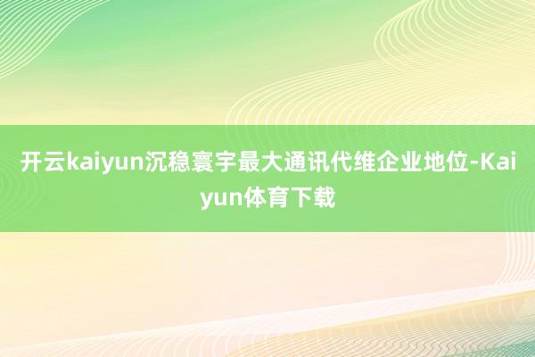 开云kaiyun沉稳寰宇最大通讯代维企业地位-Kaiyun体育下载