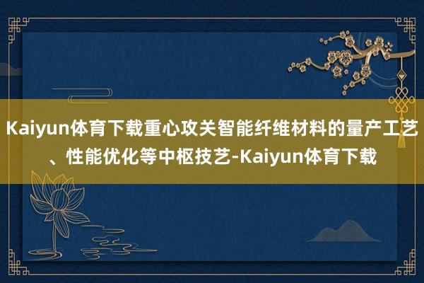 Kaiyun体育下载重心攻关智能纤维材料的量产工艺、性能优化等中枢技艺-Kaiyun体育下载