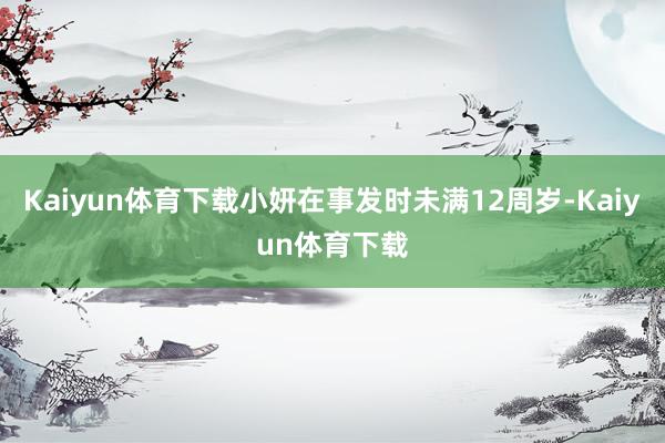 Kaiyun体育下载小妍在事发时未满12周岁-Kaiyun体育下载