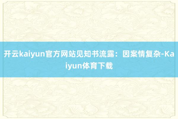 开云kaiyun官方网站见知书流露：因案情复杂-Kaiyun体育下载
