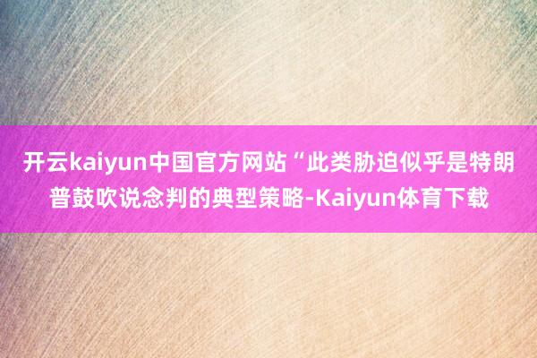 开云kaiyun中国官方网站　　“此类胁迫似乎是特朗普鼓吹说念判的典型策略-Kaiyun体育下载