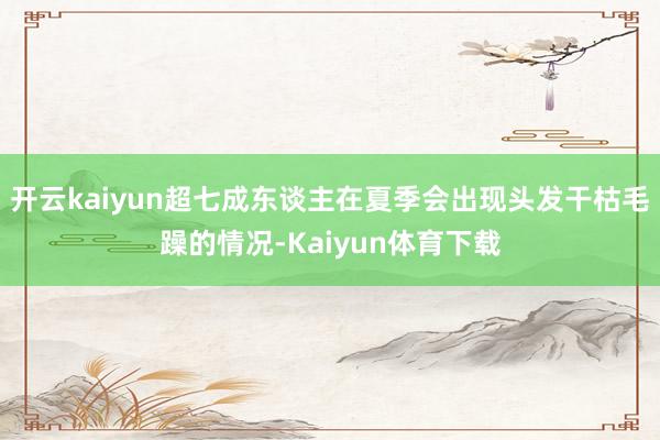 开云kaiyun超七成东谈主在夏季会出现头发干枯毛躁的情况-Kaiyun体育下载