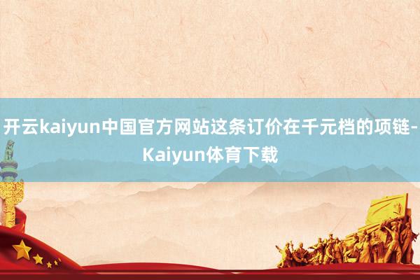 开云kaiyun中国官方网站这条订价在千元档的项链-Kaiyun体育下载