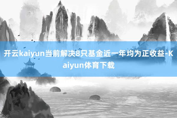 开云kaiyun当前解决8只基金近一年均为正收益-Kaiyun体育下载