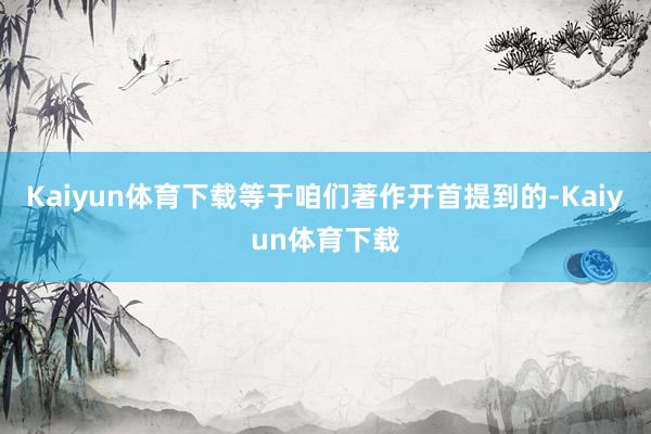 Kaiyun体育下载等于咱们著作开首提到的-Kaiyun体育下载