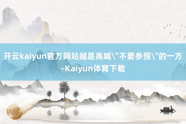 开云kaiyun官方网站越是高喊