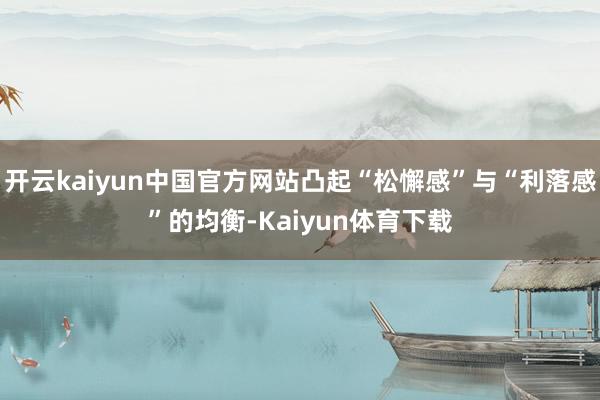 开云kaiyun中国官方网站凸起“松懈感”与“利落感”的均衡-Kaiyun体育下载
