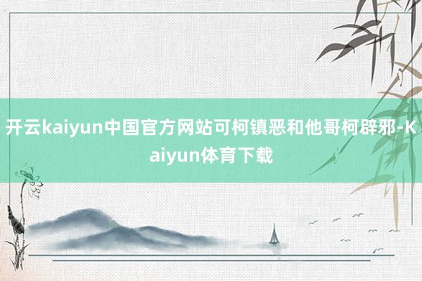开云kaiyun中国官方网站可柯镇恶和他哥柯辟邪-Kaiyun体育下载