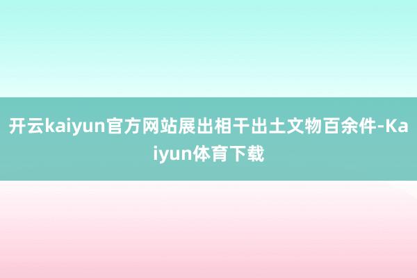 开云kaiyun官方网站展出相干出土文物百余件-Kaiyun体育下载