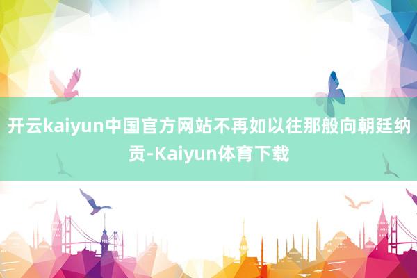 开云kaiyun中国官方网站不再如以往那般向朝廷纳贡-Kaiyun体育下载