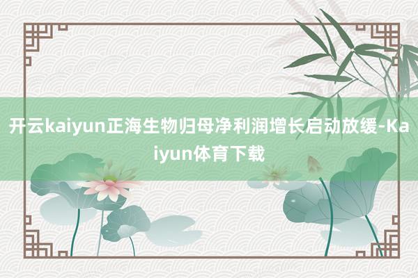 开云kaiyun正海生物归母净利润增长启动放缓-Kaiyun体育下载