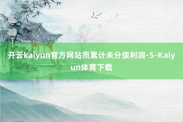开云kaiyun官方网站而累计未分拨利润-5-Kaiyun体育下载