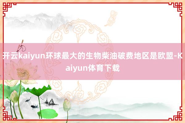 开云kaiyun环球最大的生物柴油破费地区是欧盟-Kaiyun体育下载