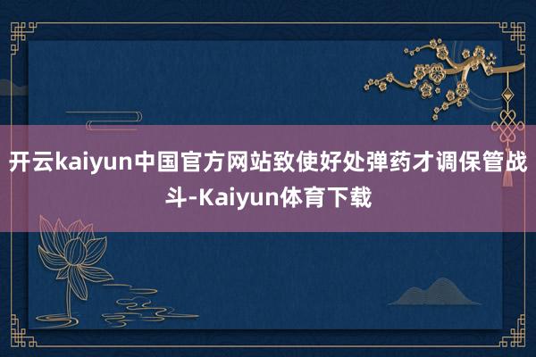 开云kaiyun中国官方网站致使好处弹药才调保管战斗-Kaiyun体育下载