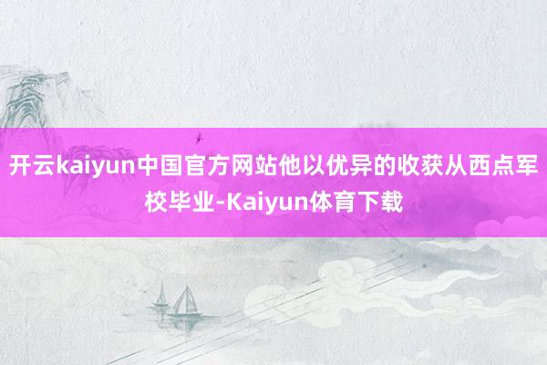 开云kaiyun中国官方网站他以优异的收获从西点军校毕业-Kaiyun体育下载