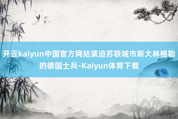 开云kaiyun中国官方网站紧迫苏联城市斯大林格勒的德国士兵-Kaiyun体育下载