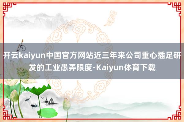 开云kaiyun中国官方网站近三年来公司重心插足研发的工业愚弄限度-Kaiyun体育下载