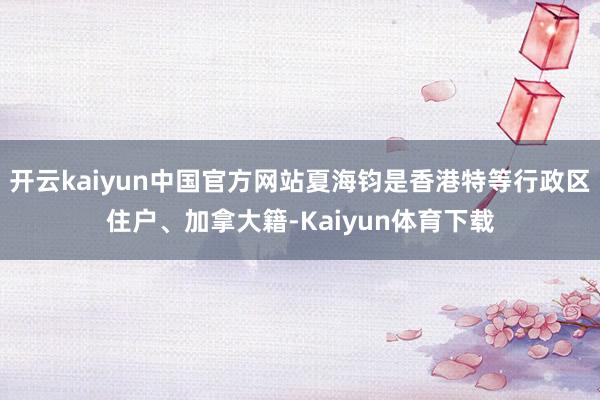 开云kaiyun中国官方网站夏海钧是香港特等行政区住户、加拿大籍-Kaiyun体育下载