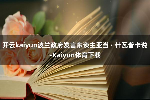 开云kaiyun波兰政府发言东谈主亚当 · 什瓦普卡说-Kaiyun体育下载