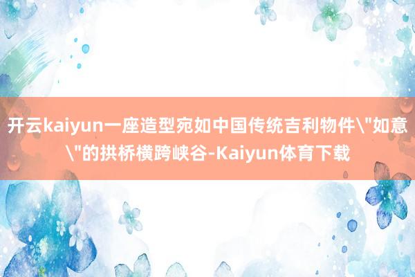 开云kaiyun一座造型宛如中国传统吉利物件