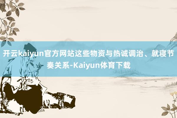 开云kaiyun官方网站这些物资与热诚调治、就寝节奏关系-Kaiyun体育下载